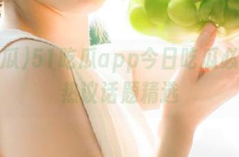 51吃瓜app今日吃瓜必吃网友热议话题精选