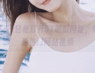 轻松打开51吃瓜网址，畅享最新热门网站视频