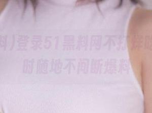 登录51黑料网不打烊吃瓜，随时随地不间断爆料