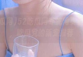 52吃瓜网专属网页链接曝光，吃瓜党的新宠推荐