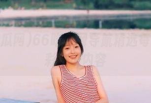 66吃瓜网导航精选每日最精彩吃瓜内容
