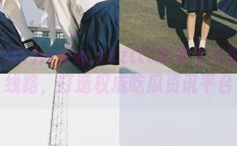www.zzzttt发布全方位爆料线路，打造权威吃瓜资讯平台