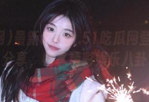 最新www.51吃瓜网登录入口分享，畅享精彩娱乐八卦