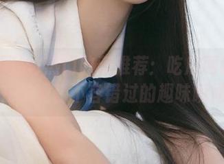 热门收藏推荐：吃瓜网站视频在线观看不容错过的趣味瞬间