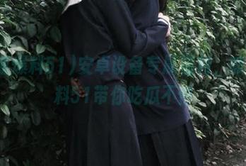 安卓设备专属福利，呱呱爆料51带你吃瓜不停