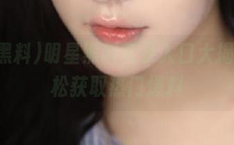 明星黑料登录入口大揭秘，轻松获取热门爆料