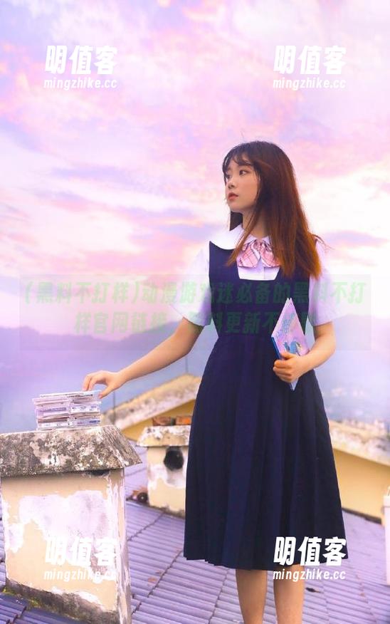 动漫游戏迷必备的黑料不打样官网链接，黑料更新不停歇