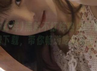 黑料不打烊热点吃瓜官网免费下载，带你畅游吃瓜新世界