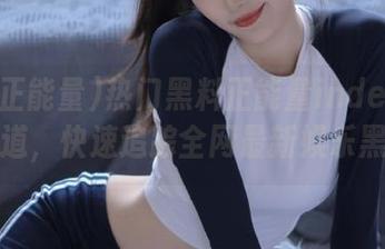 热门黑料正能量index下载渠道，快速追踪全网最新娱乐黑料